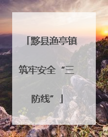 黟县渔亭镇筑牢安全“三防线”