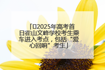 ﻿2025年高考首日霍山文峰学校考生乘车进入考点，包括“爱心回响”考生