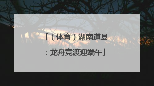 （体育）湖南道县：龙舟竞渡迎端午