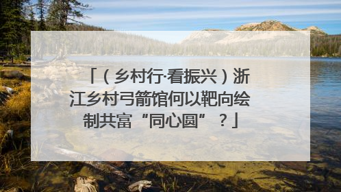 （乡村行·看振兴）浙江乡村弓箭馆何以靶向绘制共富“同心圆”？
