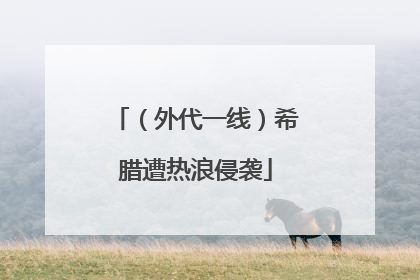 （外代一线）希腊遭热浪侵袭