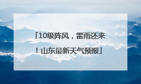 10级阵风，雷雨还来！山东最新天气预报