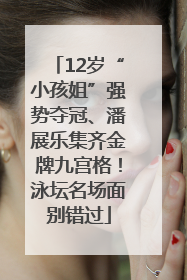 12岁“小孩姐”强势夺冠、潘展乐集齐金牌九宫格！泳坛名场面别错过