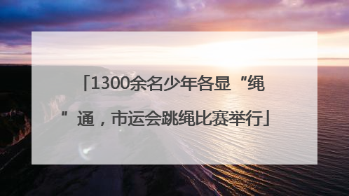 1300余名少年各显“绳”通，市运会跳绳比赛举行