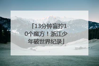 13分钟盲拧10个魔方！浙江少年破世界纪录