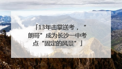 13年击掌送考，“朗哥”成为长沙一中考点“固定的风景”