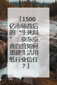1500亿市场背后的“生死局”：京东京喜自营如何重建生活用纸行业信任？
