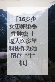 16岁少女患卵巢恶性肿瘤 十堰人医多学科协作为她留存“生”机