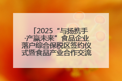2025“与扬携手·产赢未来”食品企业落户综合保税区签约仪式暨食品产业合作交流对接会成功举办
