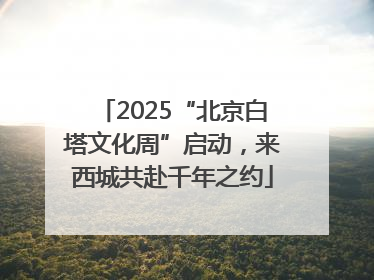 2025“北京白塔文化周”启动，来西城共赴千年之约