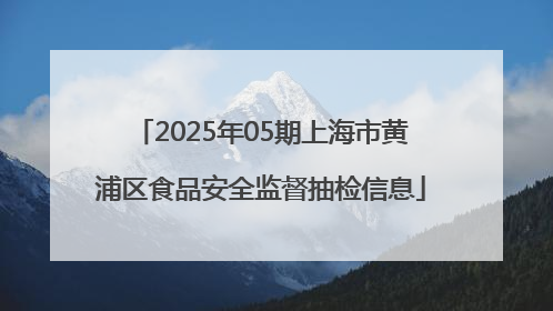 2025年05期上海市黄浦区食品安全监督抽检信息