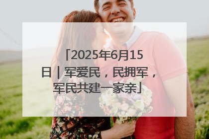 2025年6月15日｜军爱民，民拥军，军民共建一家亲