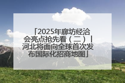 2025年廊坊经洽会亮点抢先看（二）丨河北将面向全球首次发布国际化招商地图