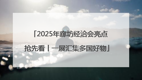 2025年廊坊经洽会亮点抢先看丨一展汇集多国好物