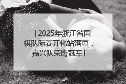 2025年浙江省围棋队际赛开化站落幕，嘉兴队荣膺冠军