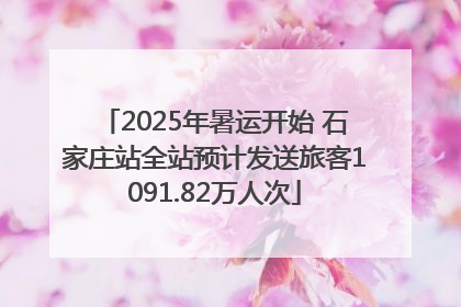 2025年暑运开始 石家庄站全站预计发送旅客1091.82万人次