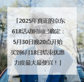 2025年真正的京东618活动时间已确定：5月30日晚20点开始买到6月18日结束优惠力度最大最便宜！