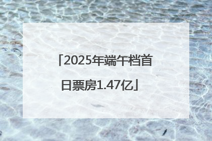 2025年端午档首日票房1.47亿