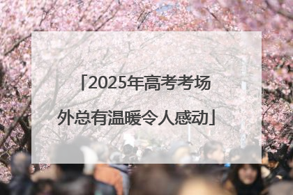 2025年高考考场外总有温暖令人感动
