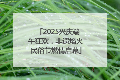 2025兴庆端午狂欢，非遗焰火民俗节燃情启幕