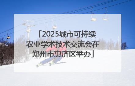 2025城市可持续农业学术技术交流会在郑州市惠济区举办