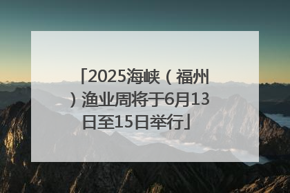 2025海峡（福州）渔业周将于6月13日至15日举行