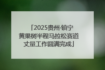 2025贵州·镇宁黄果树半程马拉松赛道丈量工作圆满完成