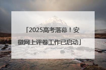 2025高考落幕！安徽网上评卷工作已启动