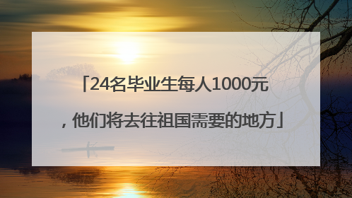 24名毕业生每人1000元，他们将去往祖国需要的地方