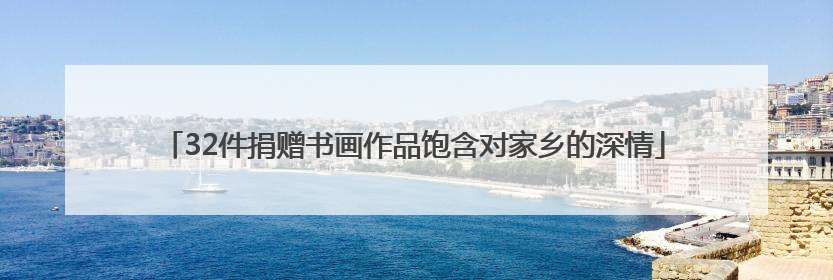 32件捐赠书画作品饱含对家乡的深情