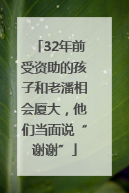 32年前受资助的孩子和老潘相会厦大，他们当面说“谢谢”