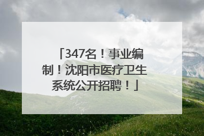 347名！事业编制！沈阳市医疗卫生系统公开招聘！