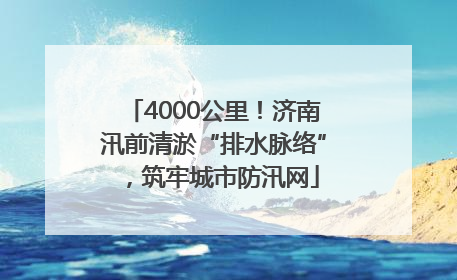 4000公里！济南汛前清淤“排水脉络”，筑牢城市防汛网