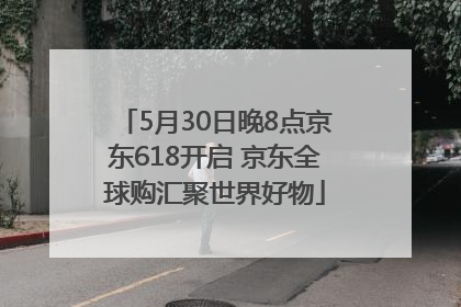 5月30日晚8点京东618开启 京东全球购汇聚世界好物