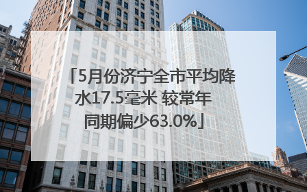 5月份济宁全市平均降水17.5毫米 较常年同期偏少63.0%