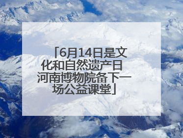 6月14日是文化和自然遗产日 河南博物院备下一场公益课堂