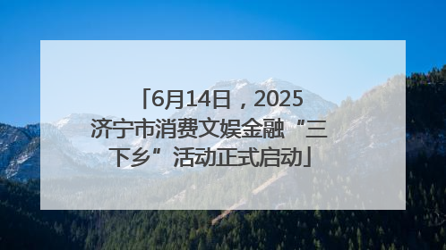 6月14日，2025济宁市消费文娱金融“三下乡”活动正式启动