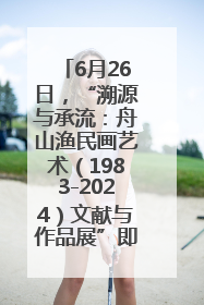 6月26日，“溯源与承流：舟山渔民画艺术（1983-2024）文献与作品展”即将开展