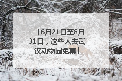 6月21日至8月31日，这些人去武汉动物园免票