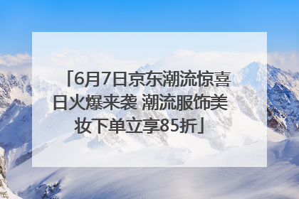 6月7日京东潮流惊喜日火爆来袭 潮流服饰美妆下单立享85折