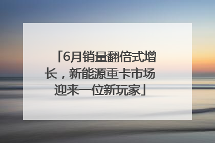6月销量翻倍式增长，新能源重卡市场迎来一位新玩家
