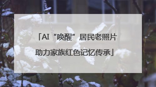 AI“唤醒”居民老照片 助力家族红色记忆传承