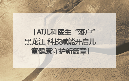 AI儿科医生“落户”黑龙江 科技赋能开启儿童健康守护新篇章