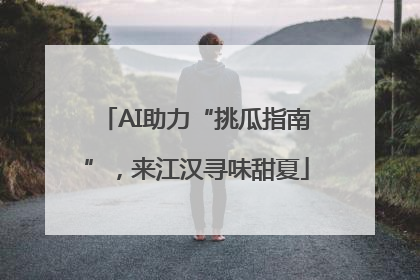 AI助力“挑瓜指南”，来江汉寻味甜夏