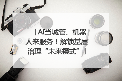 AI当城管、机器人来服务！解锁基层治理“未来模式”