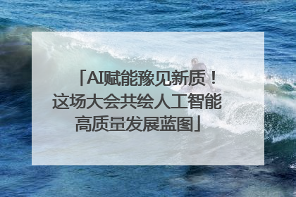 AI赋能豫见新质！这场大会共绘人工智能高质量发展蓝图
